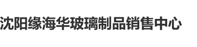 慢慢插进嫂子的花芯沈阳缘海华玻璃制品销售中心